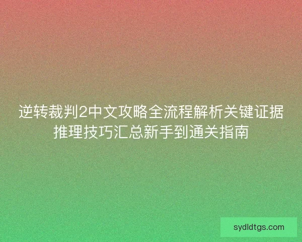 逆转裁判2中文攻略全流程解析关键证据推理技巧汇总新手到通关指南