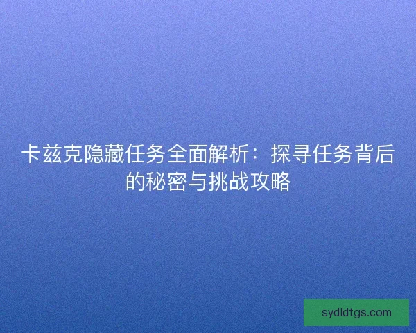 卡兹克隐藏任务全面解析：探寻任务背后的秘密与挑战攻略