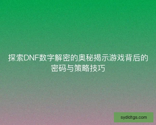 探索DNF数字解密的奥秘揭示游戏背后的密码与策略技巧