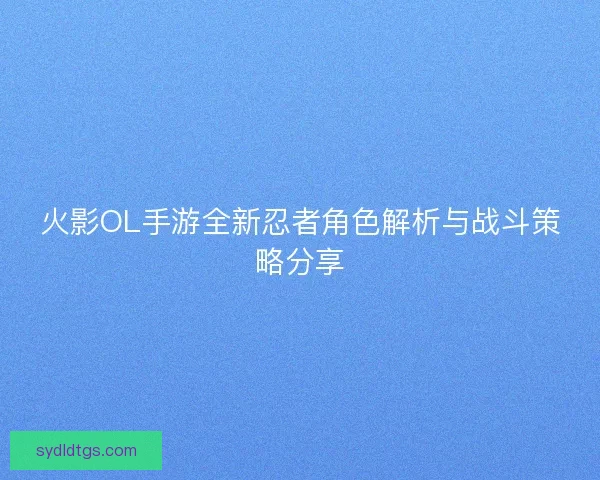 火影OL手游全新忍者角色解析与战斗策略分享