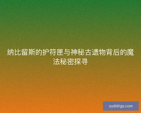 纳比留斯的护符匣与神秘古遗物背后的魔法秘密探寻