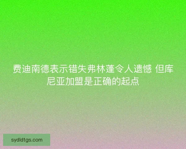 费迪南德表示错失弗林蓬令人遗憾 但库尼亚加盟是正确的起点