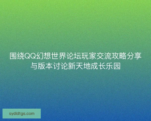 围绕QQ幻想世界论坛玩家交流攻略分享与版本讨论新天地成长乐园