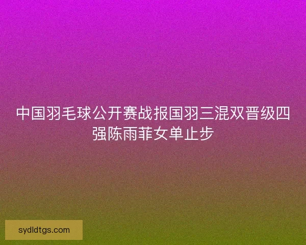 中国羽毛球公开赛战报国羽三混双晋级四强陈雨菲女单止步