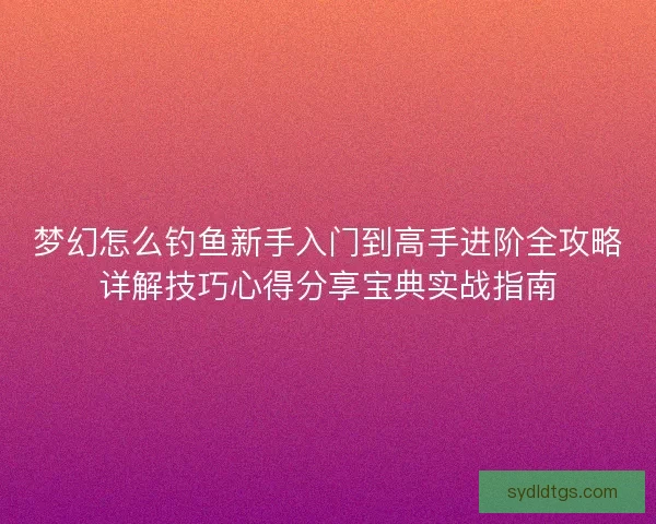 梦幻怎么钓鱼新手入门到高手进阶全攻略详解技巧心得分享宝典实战指南