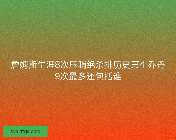 詹姆斯生涯8次压哨绝杀排历史第4 乔丹9次最多还包括谁