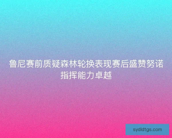 鲁尼赛前质疑森林轮换表现赛后盛赞努诺指挥能力卓越