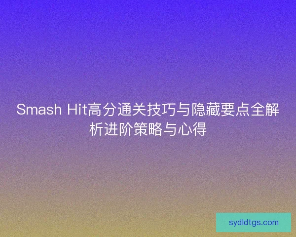 Smash Hit高分通关技巧与隐藏要点全解析进阶策略与心得