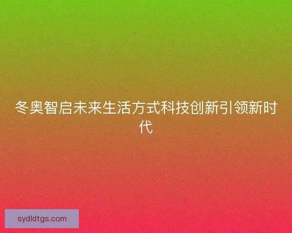 冬奥智启未来生活方式科技创新引领新时代