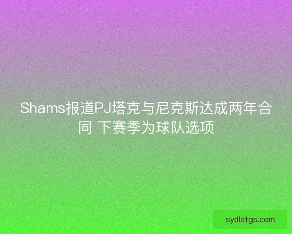 Shams报道PJ塔克与尼克斯达成两年合同 下赛季为球队选项